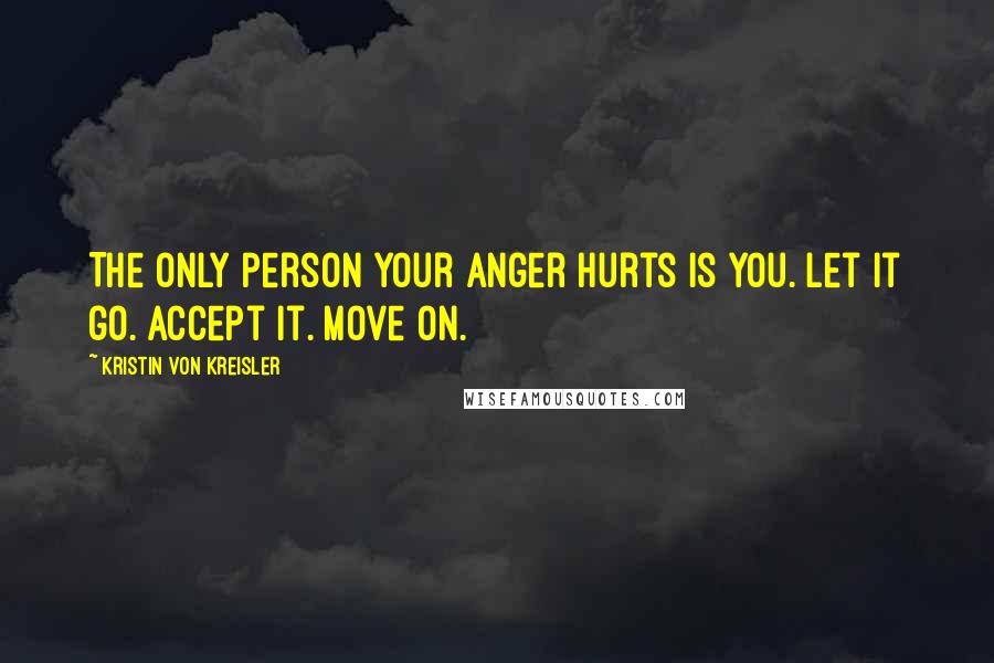 Kristin Von Kreisler Quotes: The only person your anger hurts is you. Let it go. Accept it. Move on.