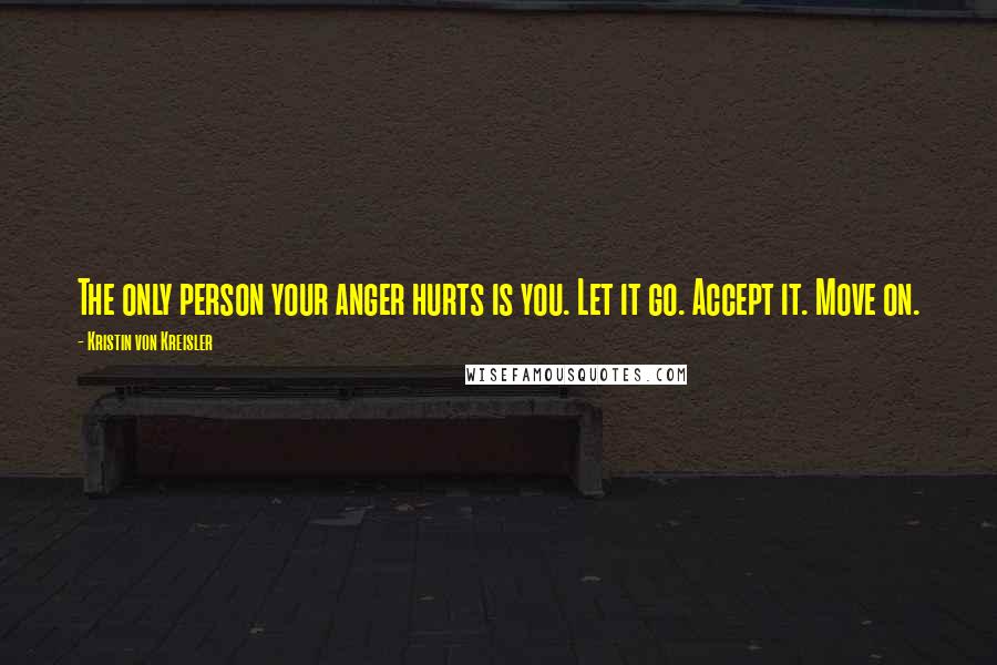 Kristin Von Kreisler Quotes: The only person your anger hurts is you. Let it go. Accept it. Move on.