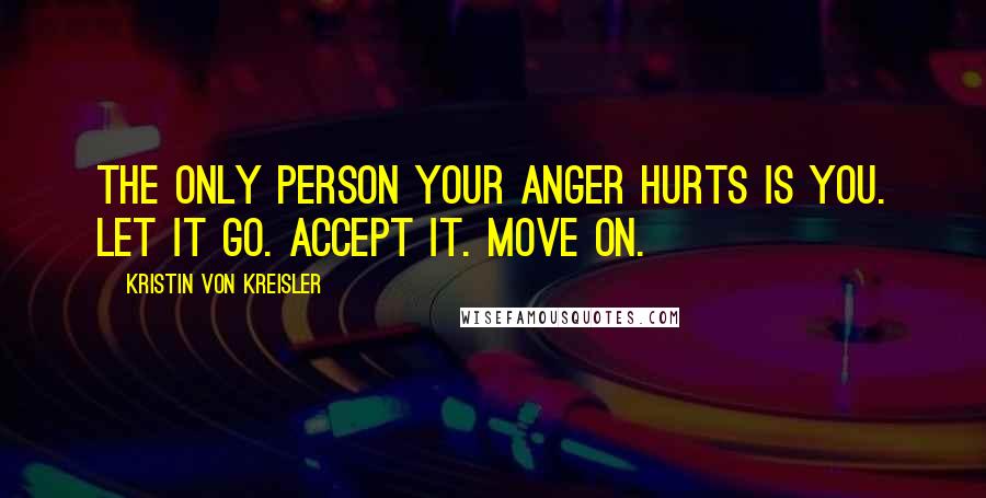 Kristin Von Kreisler Quotes: The only person your anger hurts is you. Let it go. Accept it. Move on.