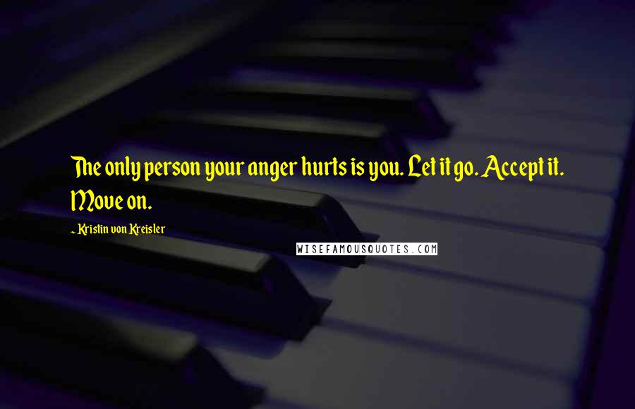 Kristin Von Kreisler Quotes: The only person your anger hurts is you. Let it go. Accept it. Move on.