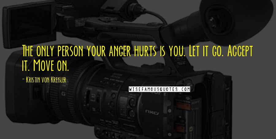 Kristin Von Kreisler Quotes: The only person your anger hurts is you. Let it go. Accept it. Move on.