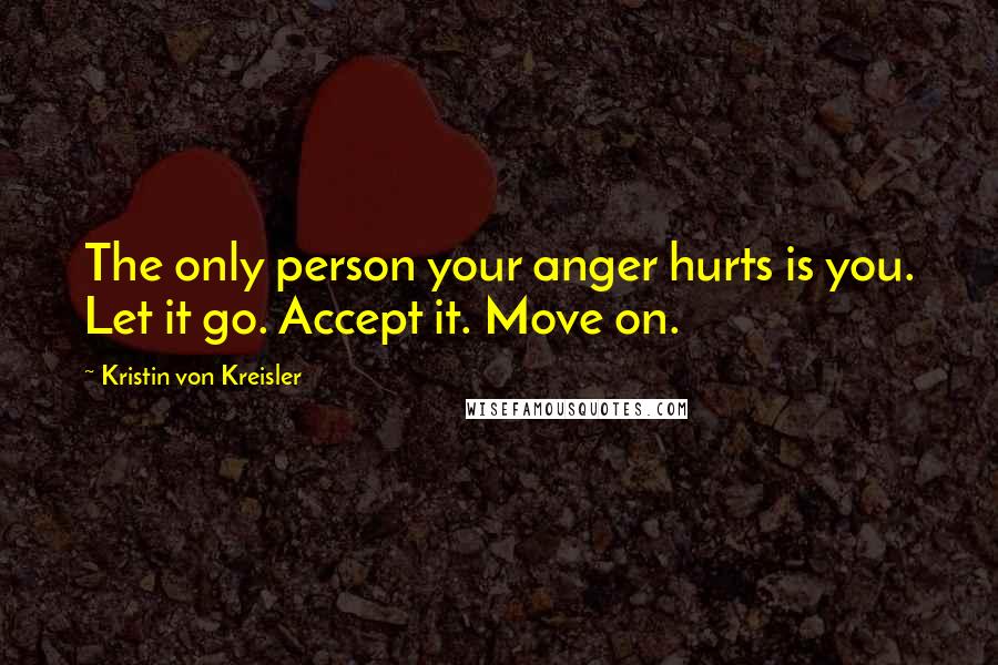 Kristin Von Kreisler Quotes: The only person your anger hurts is you. Let it go. Accept it. Move on.