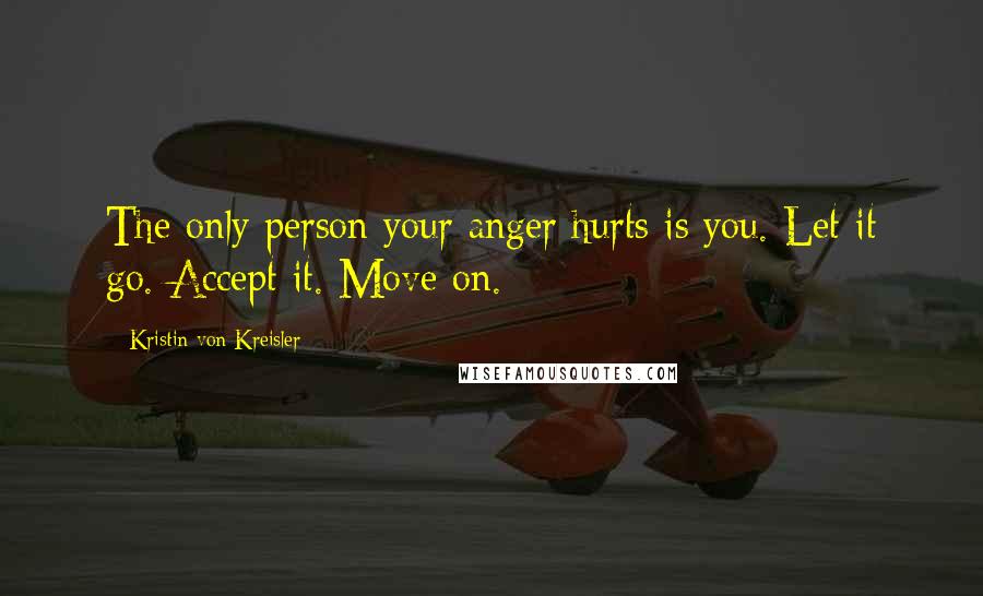 Kristin Von Kreisler Quotes: The only person your anger hurts is you. Let it go. Accept it. Move on.