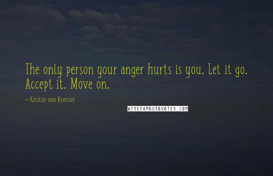 Kristin Von Kreisler Quotes: The only person your anger hurts is you. Let it go. Accept it. Move on.
