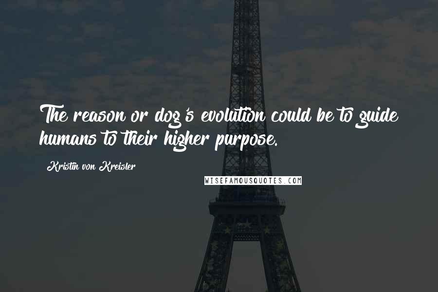 Kristin Von Kreisler Quotes: The reason or dog's evolution could be to guide humans to their higher purpose.