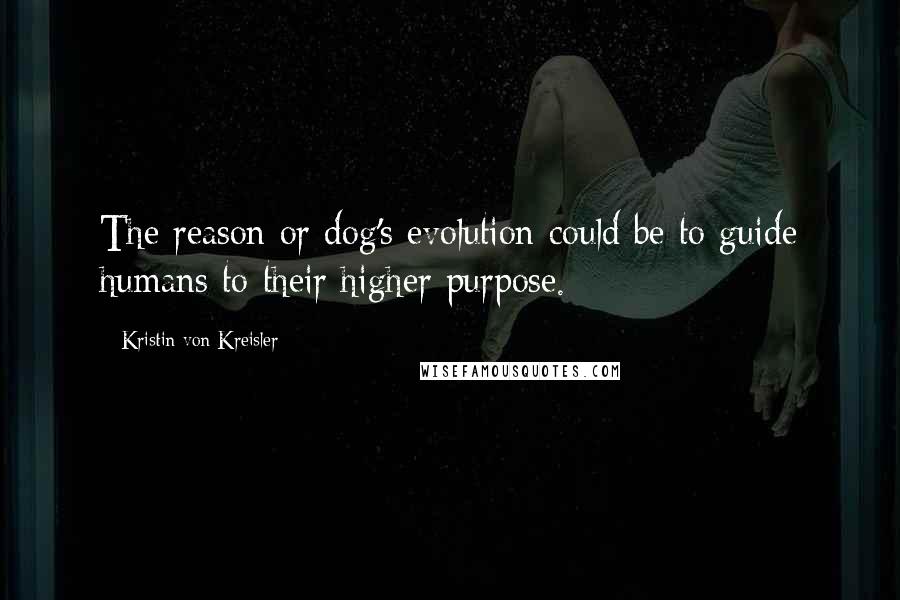 Kristin Von Kreisler Quotes: The reason or dog's evolution could be to guide humans to their higher purpose.
