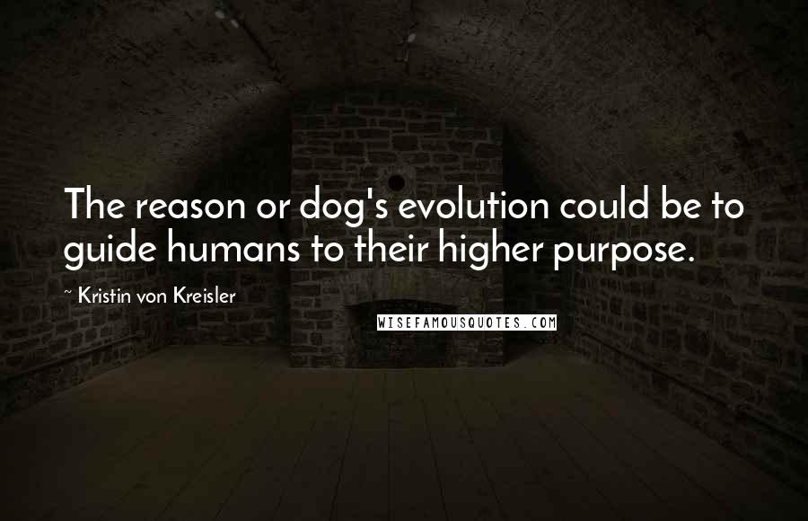 Kristin Von Kreisler Quotes: The reason or dog's evolution could be to guide humans to their higher purpose.
