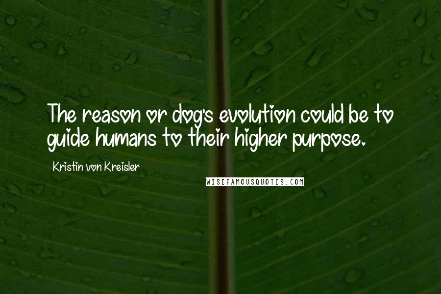 Kristin Von Kreisler Quotes: The reason or dog's evolution could be to guide humans to their higher purpose.