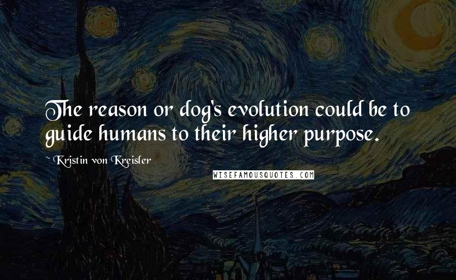 Kristin Von Kreisler Quotes: The reason or dog's evolution could be to guide humans to their higher purpose.