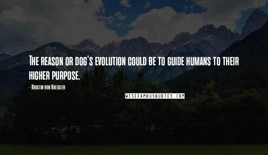 Kristin Von Kreisler Quotes: The reason or dog's evolution could be to guide humans to their higher purpose.