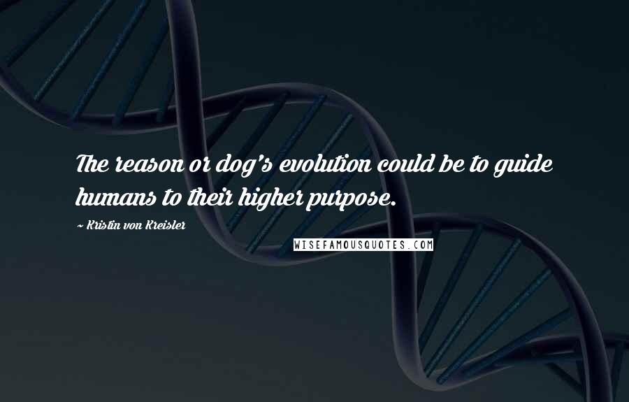 Kristin Von Kreisler Quotes: The reason or dog's evolution could be to guide humans to their higher purpose.