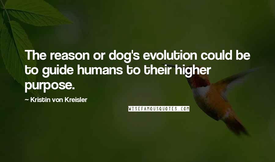 Kristin Von Kreisler Quotes: The reason or dog's evolution could be to guide humans to their higher purpose.