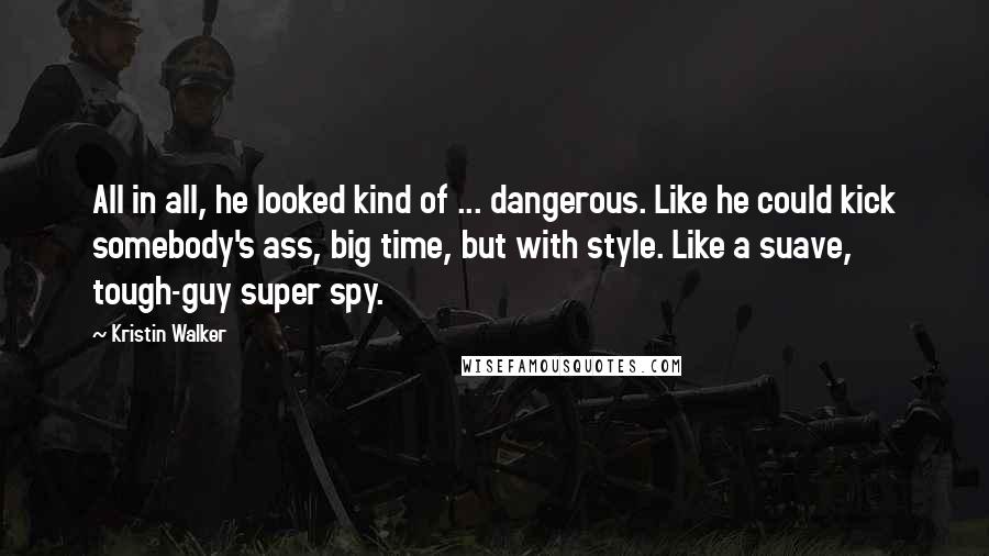 Kristin Walker Quotes: All in all, he looked kind of ... dangerous. Like he could kick somebody's ass, big time, but with style. Like a suave, tough-guy super spy.