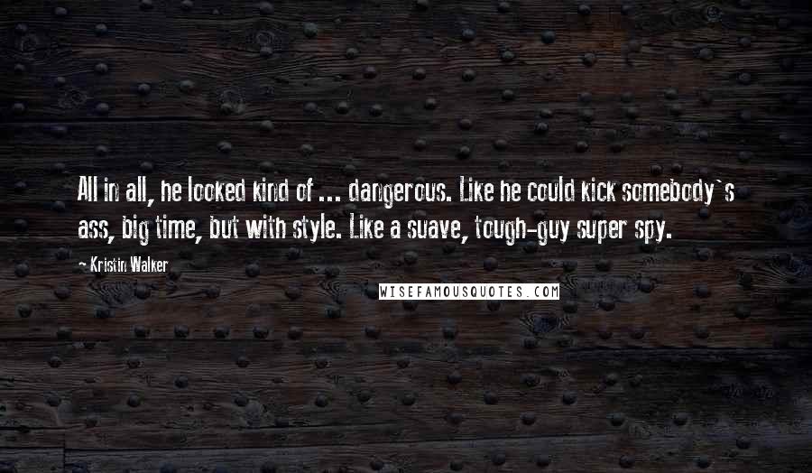 Kristin Walker Quotes: All in all, he looked kind of ... dangerous. Like he could kick somebody's ass, big time, but with style. Like a suave, tough-guy super spy.