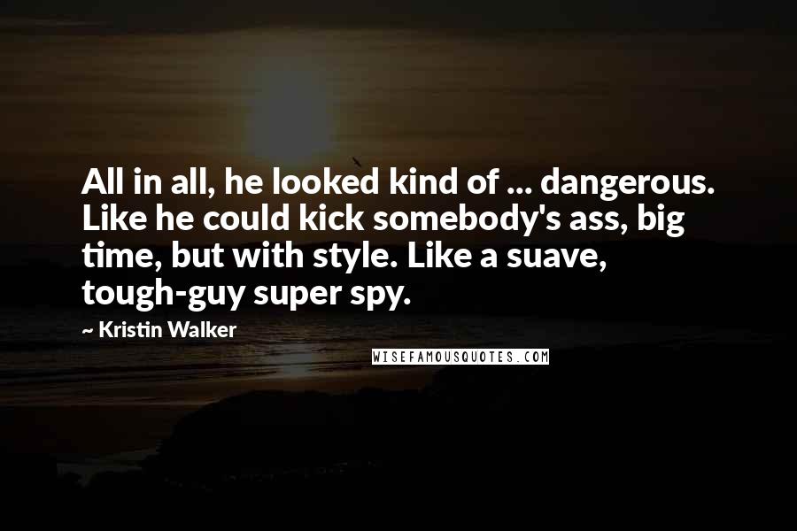 Kristin Walker Quotes: All in all, he looked kind of ... dangerous. Like he could kick somebody's ass, big time, but with style. Like a suave, tough-guy super spy.