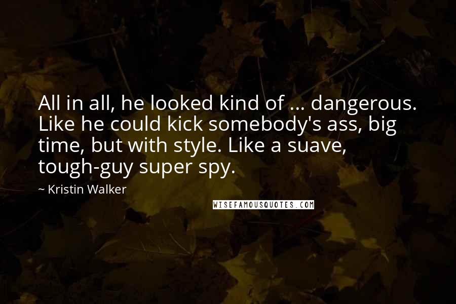 Kristin Walker Quotes: All in all, he looked kind of ... dangerous. Like he could kick somebody's ass, big time, but with style. Like a suave, tough-guy super spy.