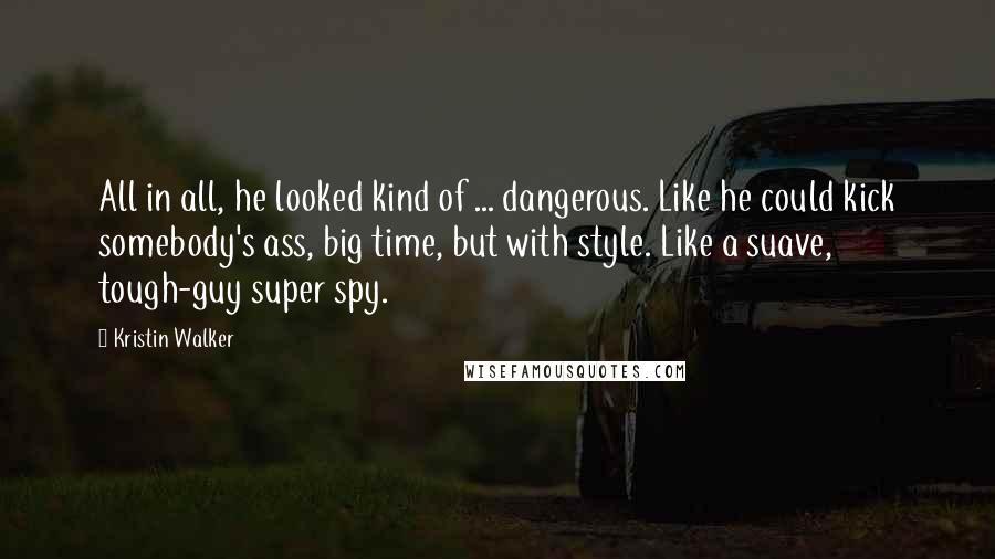 Kristin Walker Quotes: All in all, he looked kind of ... dangerous. Like he could kick somebody's ass, big time, but with style. Like a suave, tough-guy super spy.