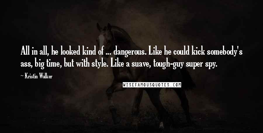 Kristin Walker Quotes: All in all, he looked kind of ... dangerous. Like he could kick somebody's ass, big time, but with style. Like a suave, tough-guy super spy.