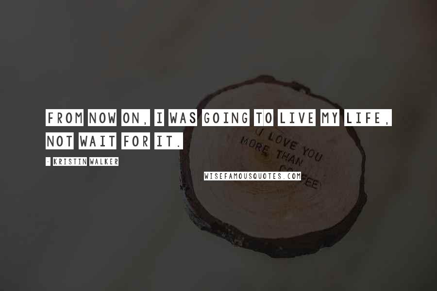 Kristin Walker Quotes: From now on, I was going to live my life, not wait for it.