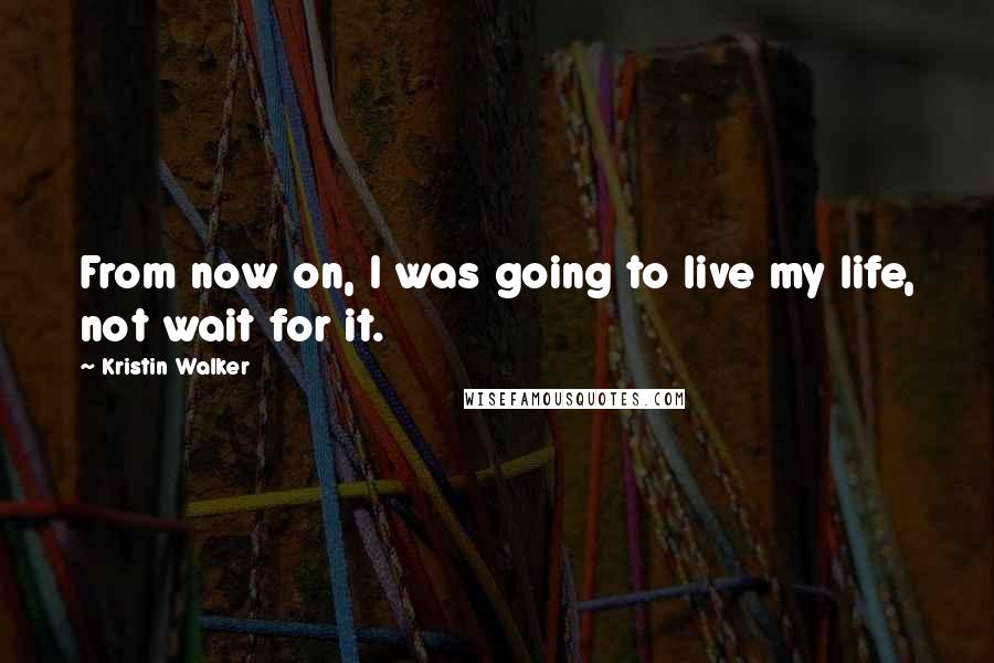 Kristin Walker Quotes: From now on, I was going to live my life, not wait for it.