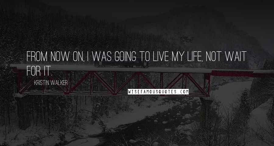 Kristin Walker Quotes: From now on, I was going to live my life, not wait for it.