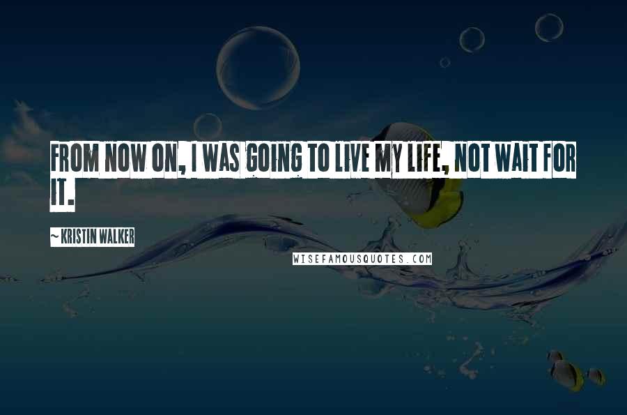 Kristin Walker Quotes: From now on, I was going to live my life, not wait for it.