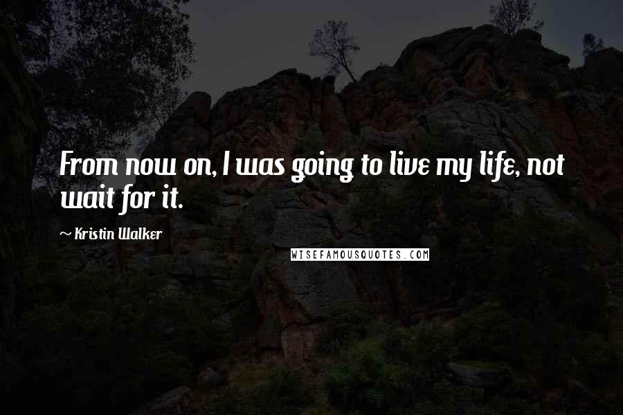 Kristin Walker Quotes: From now on, I was going to live my life, not wait for it.