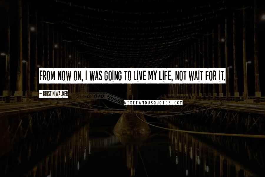 Kristin Walker Quotes: From now on, I was going to live my life, not wait for it.