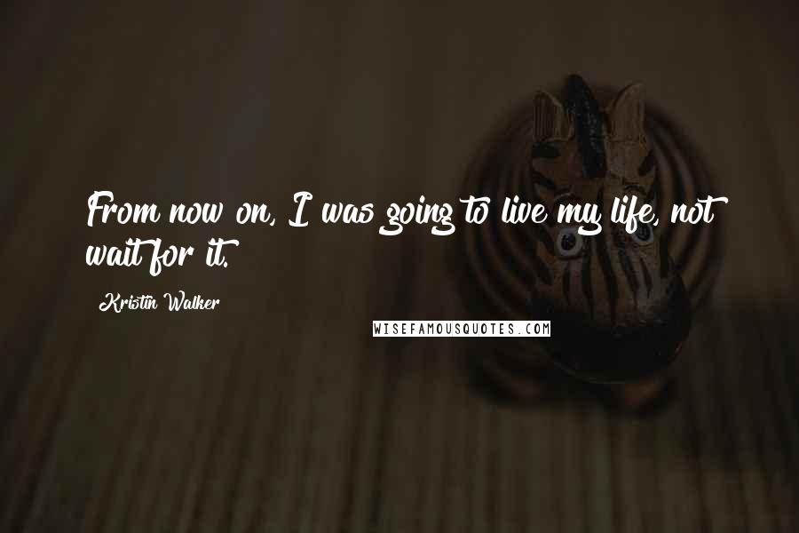 Kristin Walker Quotes: From now on, I was going to live my life, not wait for it.