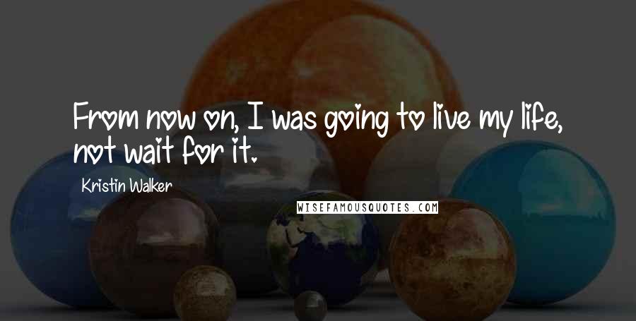 Kristin Walker Quotes: From now on, I was going to live my life, not wait for it.