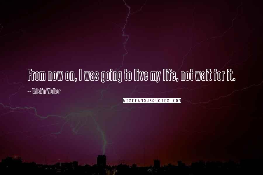 Kristin Walker Quotes: From now on, I was going to live my life, not wait for it.