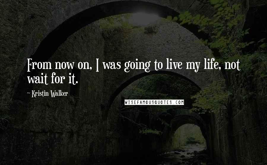 Kristin Walker Quotes: From now on, I was going to live my life, not wait for it.