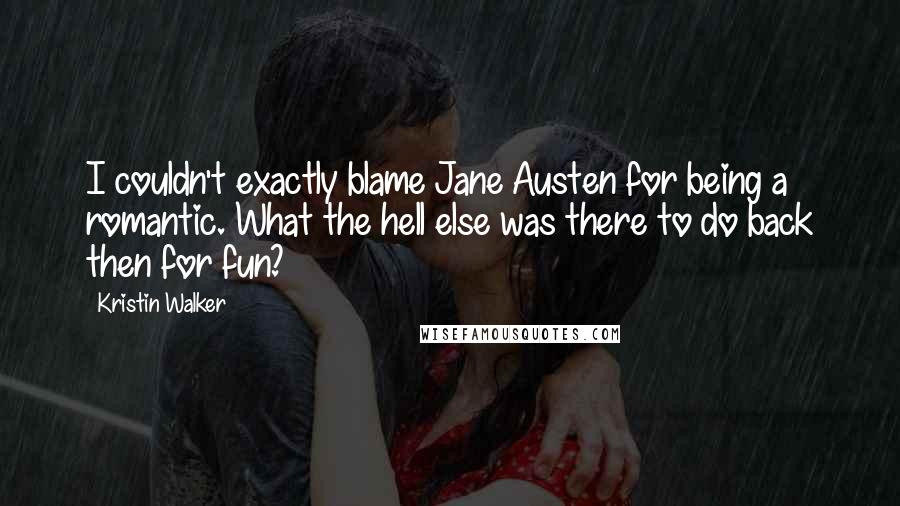 Kristin Walker Quotes: I couldn't exactly blame Jane Austen for being a romantic. What the hell else was there to do back then for fun?