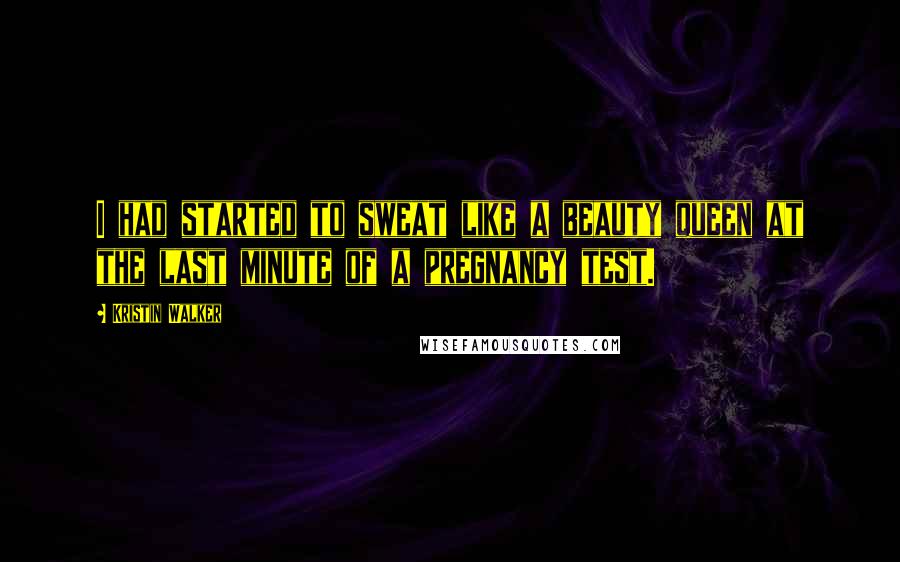 Kristin Walker Quotes: I had started to sweat like a beauty queen at the last minute of a pregnancy test.