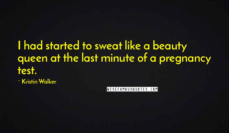 Kristin Walker Quotes: I had started to sweat like a beauty queen at the last minute of a pregnancy test.