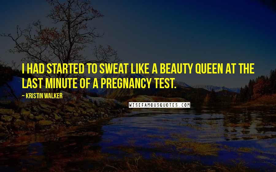 Kristin Walker Quotes: I had started to sweat like a beauty queen at the last minute of a pregnancy test.