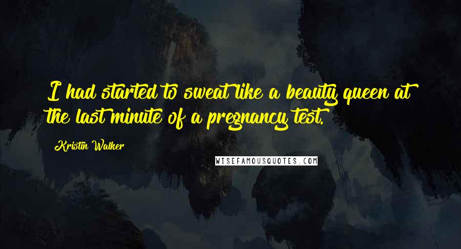 Kristin Walker Quotes: I had started to sweat like a beauty queen at the last minute of a pregnancy test.