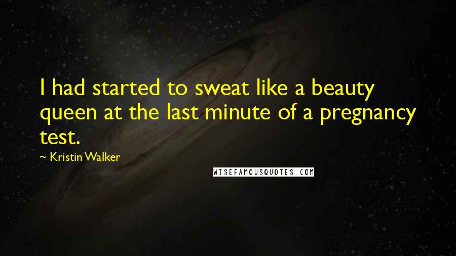 Kristin Walker Quotes: I had started to sweat like a beauty queen at the last minute of a pregnancy test.