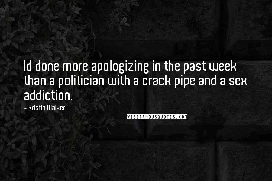 Kristin Walker Quotes: Id done more apologizing in the past week than a politician with a crack pipe and a sex addiction.