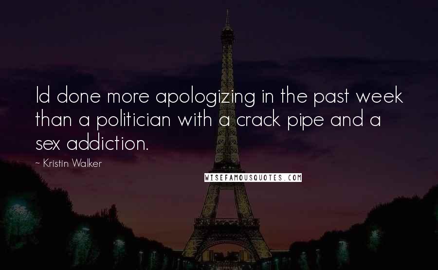 Kristin Walker Quotes: Id done more apologizing in the past week than a politician with a crack pipe and a sex addiction.