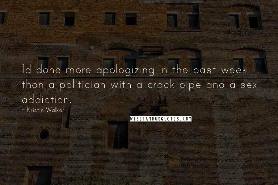 Kristin Walker Quotes: Id done more apologizing in the past week than a politician with a crack pipe and a sex addiction.