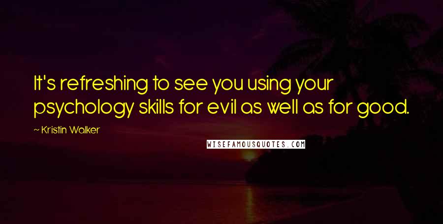 Kristin Walker Quotes: It's refreshing to see you using your psychology skills for evil as well as for good.