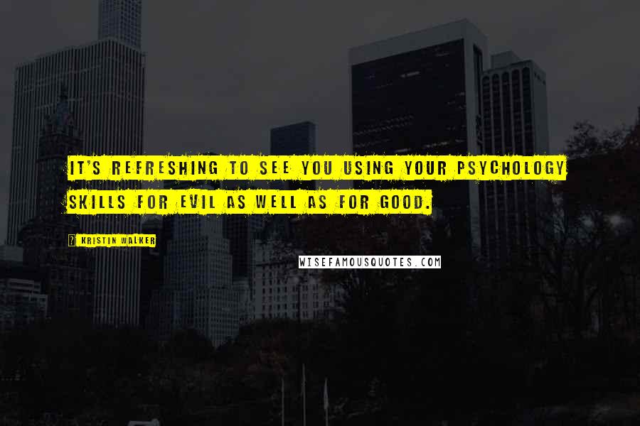 Kristin Walker Quotes: It's refreshing to see you using your psychology skills for evil as well as for good.