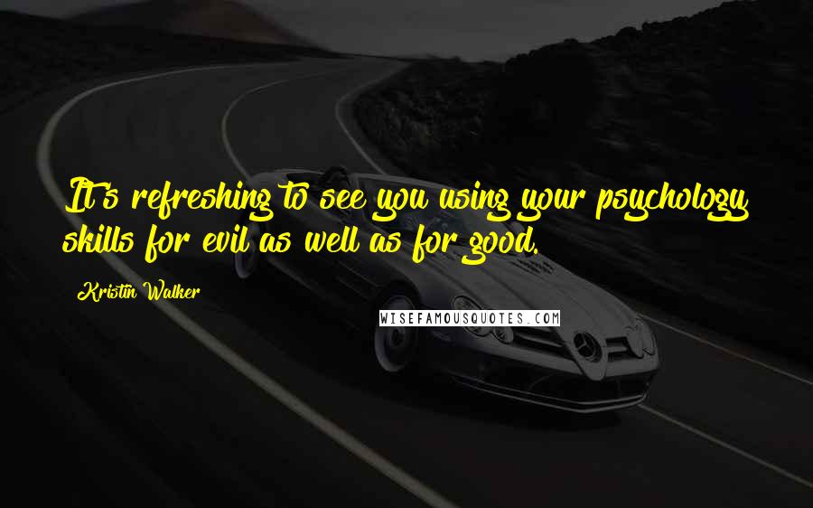 Kristin Walker Quotes: It's refreshing to see you using your psychology skills for evil as well as for good.