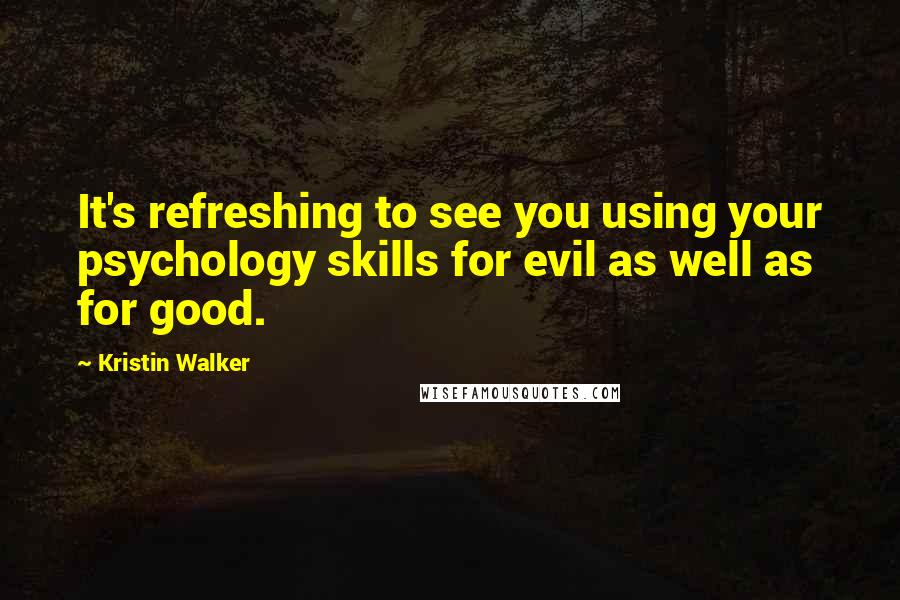 Kristin Walker Quotes: It's refreshing to see you using your psychology skills for evil as well as for good.