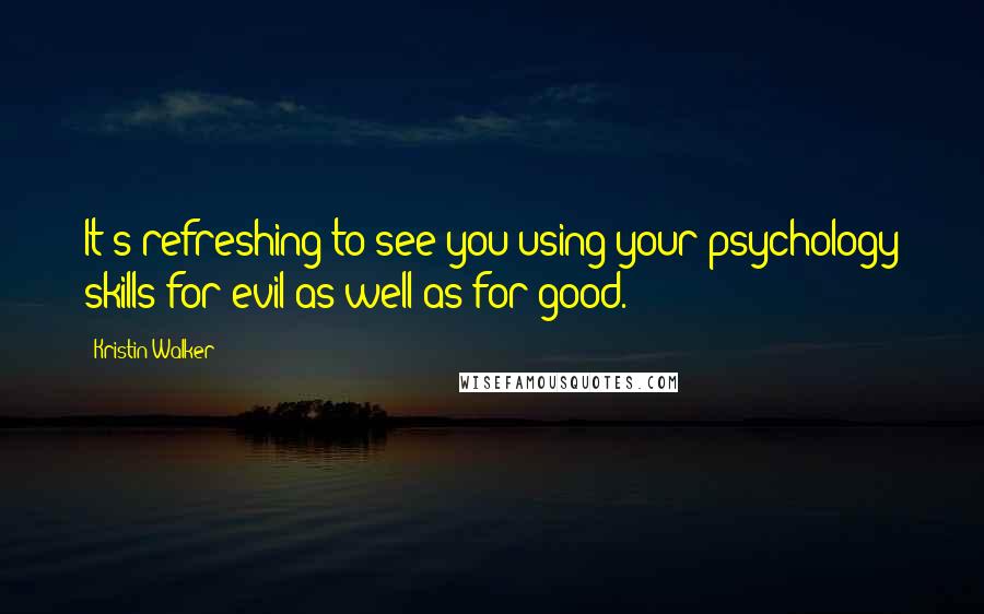 Kristin Walker Quotes: It's refreshing to see you using your psychology skills for evil as well as for good.