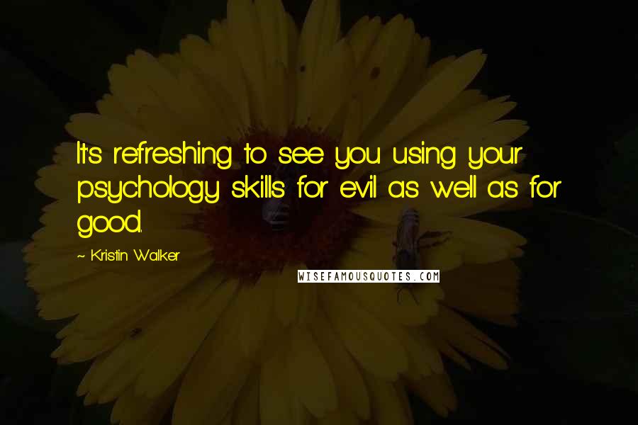 Kristin Walker Quotes: It's refreshing to see you using your psychology skills for evil as well as for good.