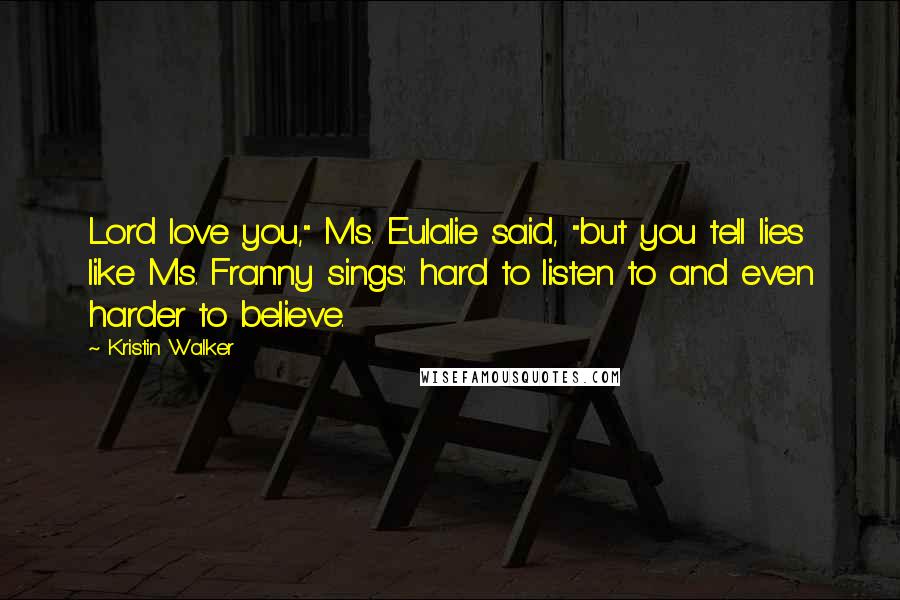 Kristin Walker Quotes: Lord love you," Ms. Eulalie said, "but you tell lies like Ms. Franny sings: hard to listen to and even harder to believe.