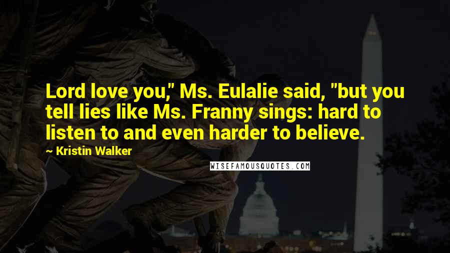 Kristin Walker Quotes: Lord love you," Ms. Eulalie said, "but you tell lies like Ms. Franny sings: hard to listen to and even harder to believe.