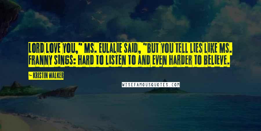 Kristin Walker Quotes: Lord love you," Ms. Eulalie said, "but you tell lies like Ms. Franny sings: hard to listen to and even harder to believe.